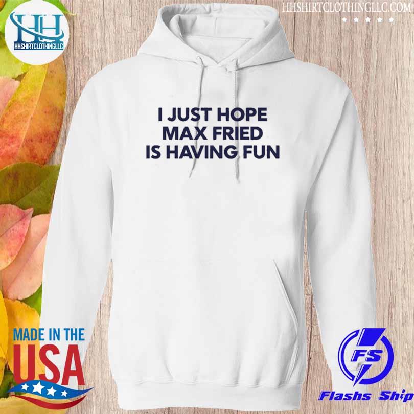 Official Inthecalzone I Just Hope Max Fried Is Having Fun Shirt, hoodie,  longsleeve, sweater