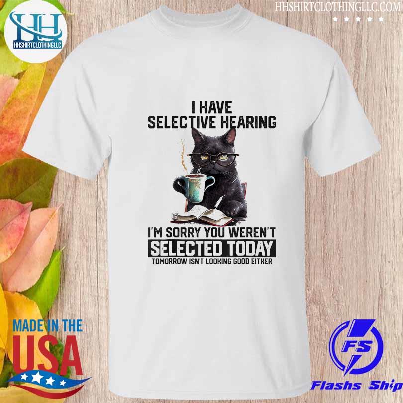 Official black cat I have selective hearing I'm sorry you weren't selected today shirt