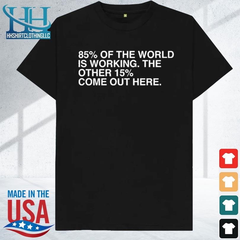 85% of the world is working the other 15% come out here 2023 shirt