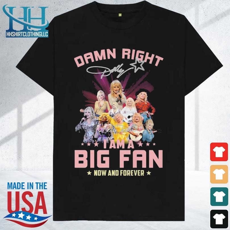 Damn right dolly I am a big fan now and forever 2023 signature shirt