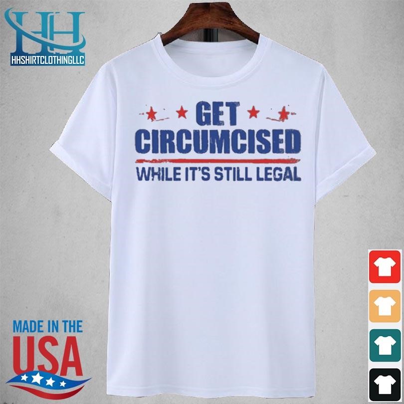 Get circumcised while it's still legal 2023 shirt