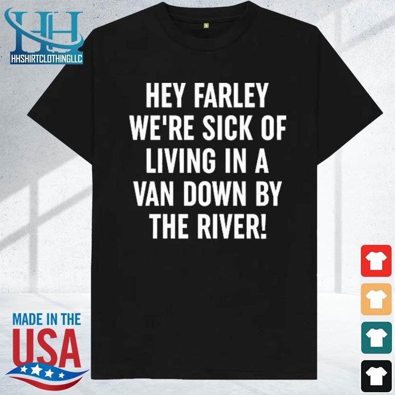 Hey farley we're sick of living in a van down by the river 2023 shirt