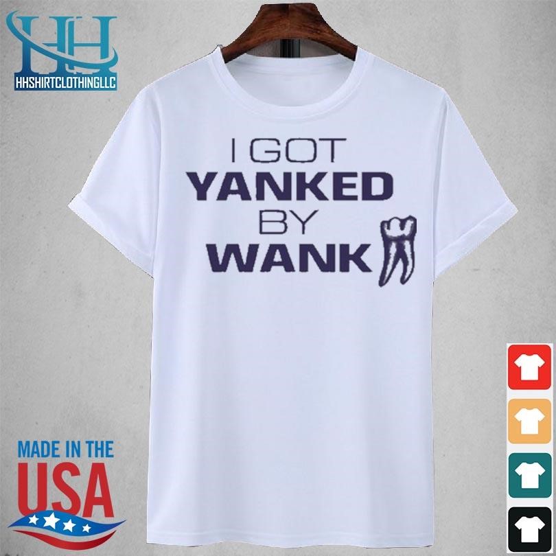 I got yanked by wank 2023 shirt