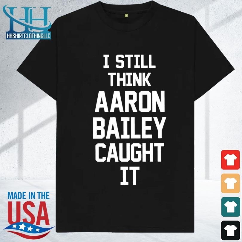 I still think aaron bailey caught it 2023 shirt