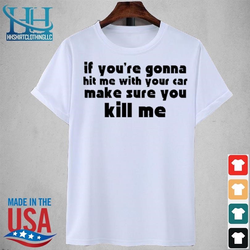 If you're gonna hit me with your car make sure you kill me 2023 shirt