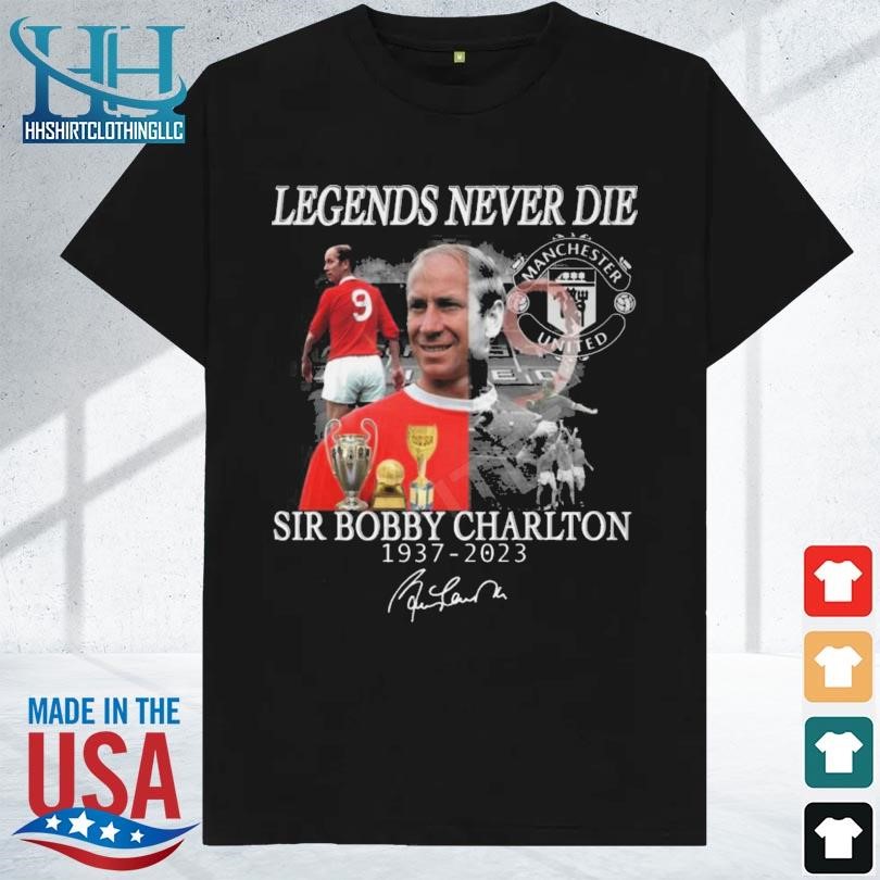 Legends never die sir bobby charlton 1937 2023 signature shirt