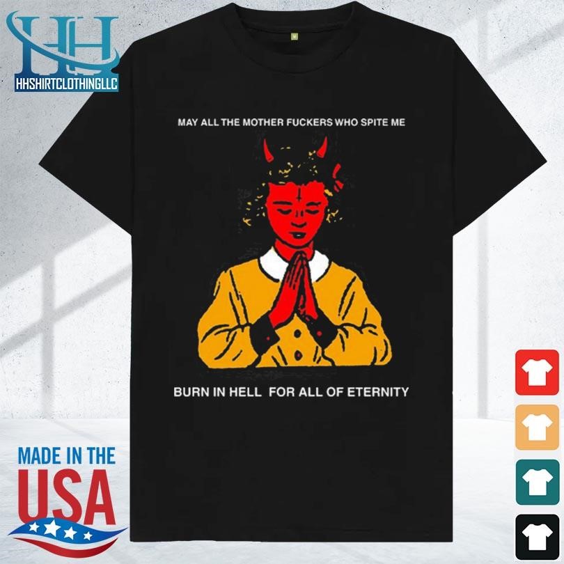 May all the mother fuckers who spite me burn in hell for all of eternity 2023 shirt