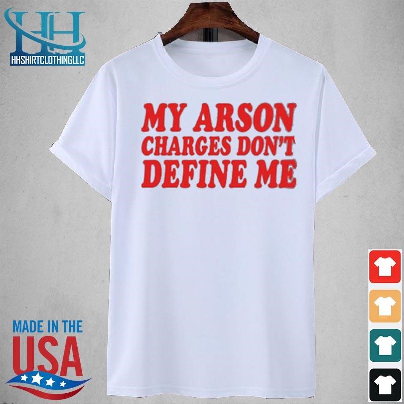 My arson charges don't define me 2023 shirt