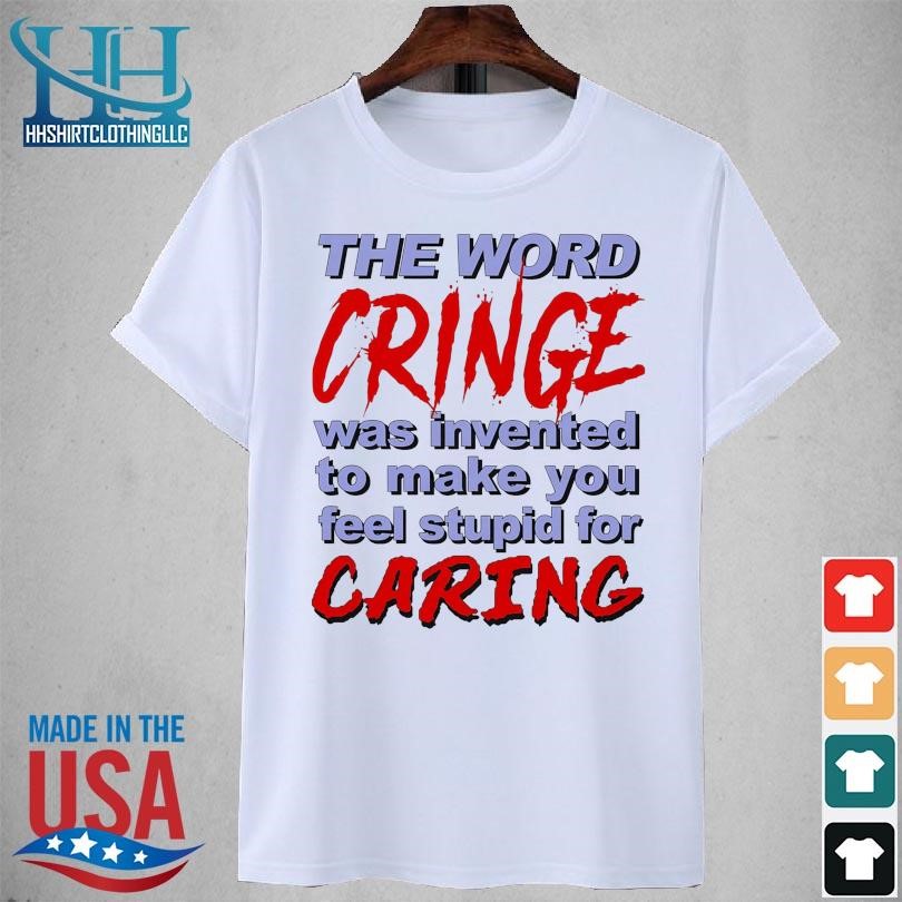 The word cringe was invented to make you feel stupid for caring 2023 shirt