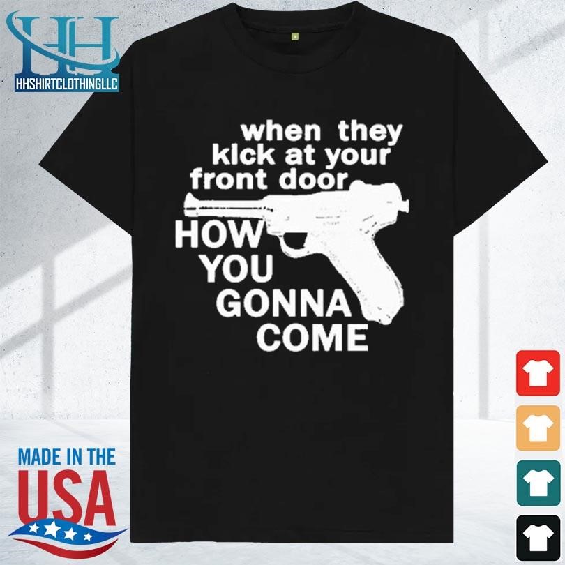 When they kick at your front door how you gonna come shirt