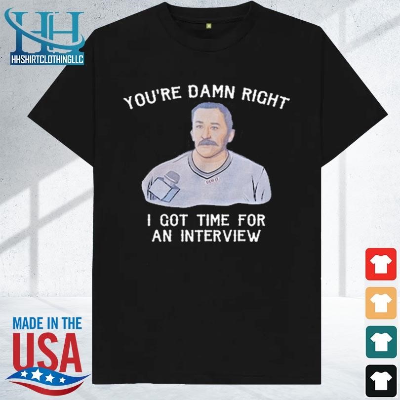 You're damn right I got time for an interview 2023 shirt