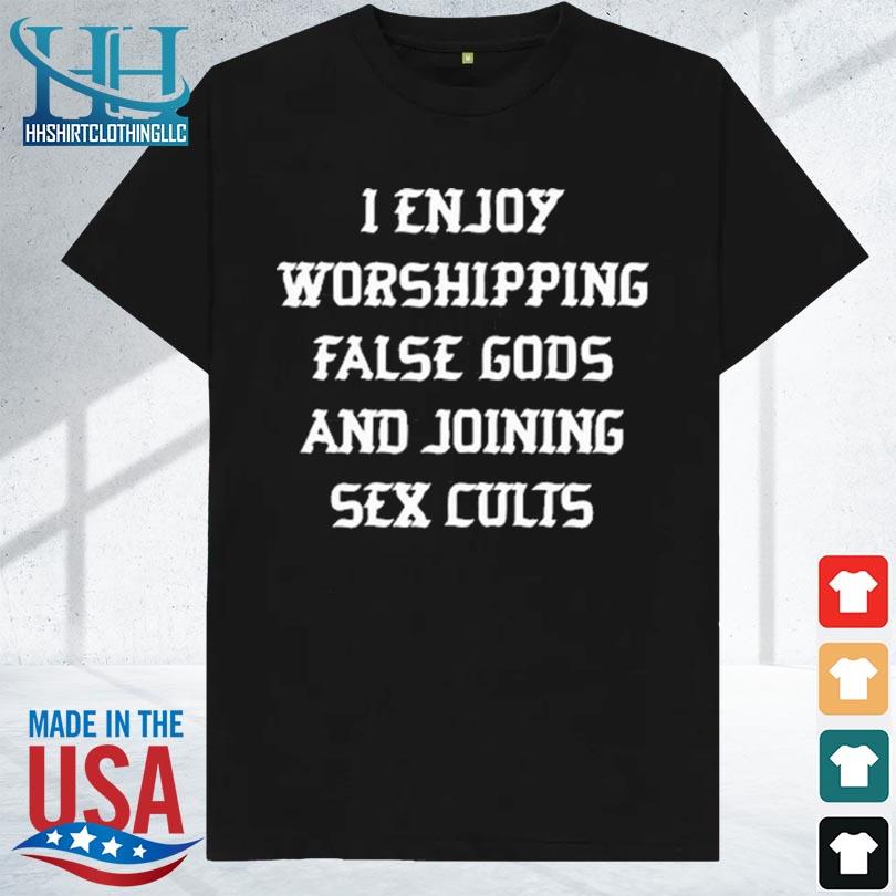I enjoy worshing false gods and joining sex cults 2023 shirt
