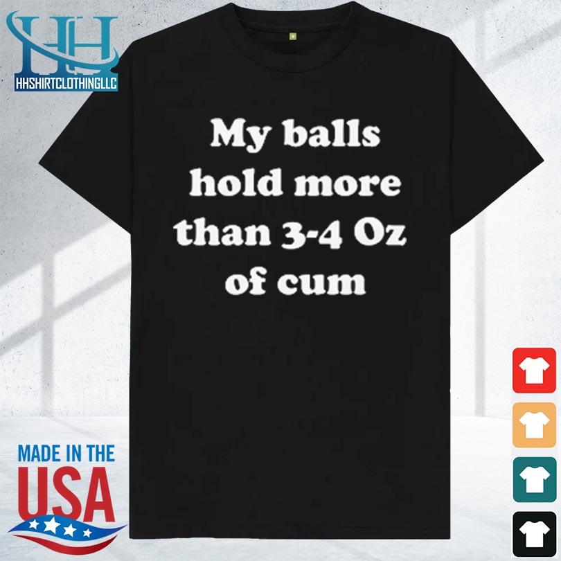 My balls hold more than 3 4 oz of cum 2023 shirt