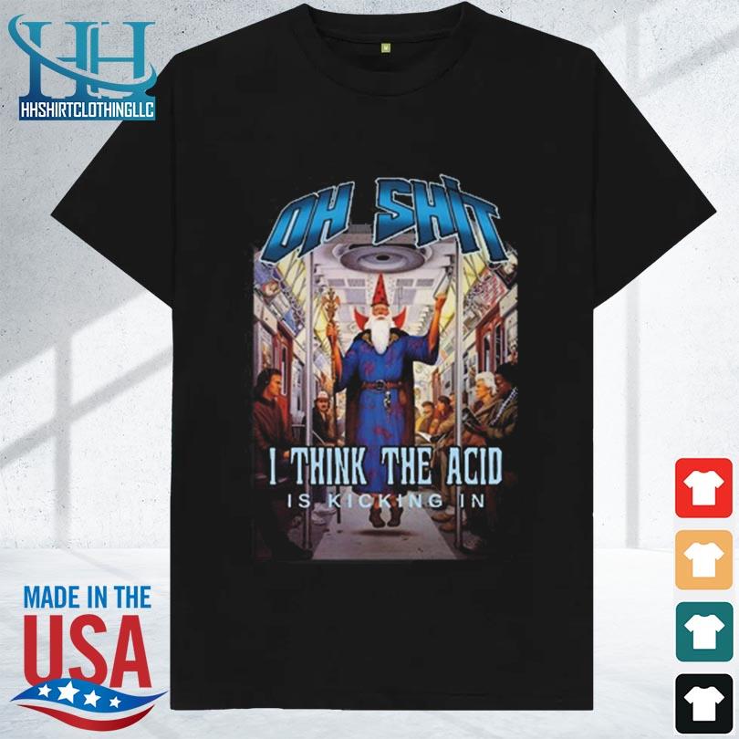 Oh shit I think the acid is kicking in 2023 shirt