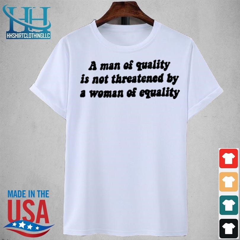 A man of quality is not threatened by a woman of equality 2023 shirt