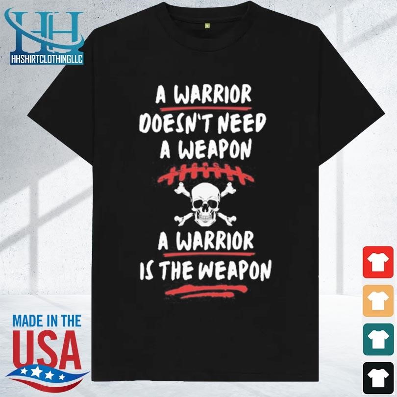 A warrior doesn't need a weapon a warrior is the weapon 2023 shirt