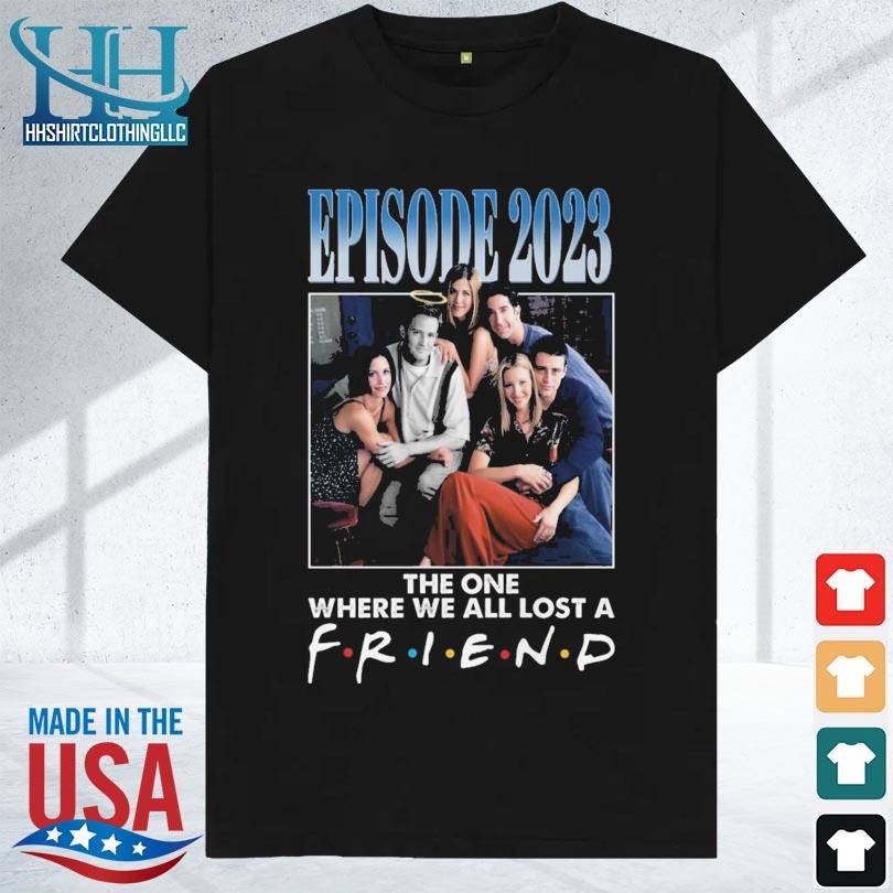 Episode 2023 the one where we all lost a friend shirt