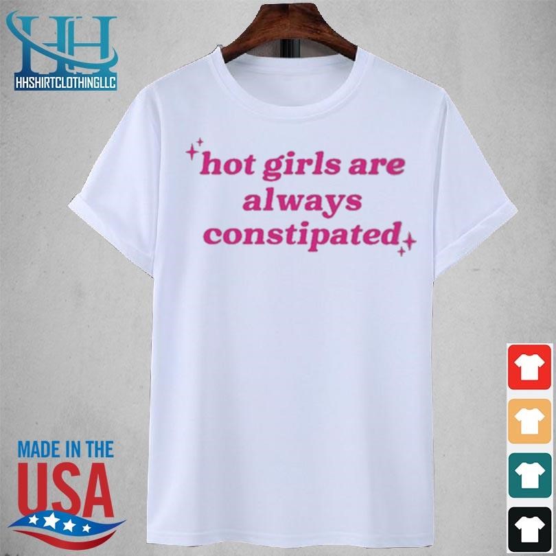 Hot girls are always constipated 2023 shirt