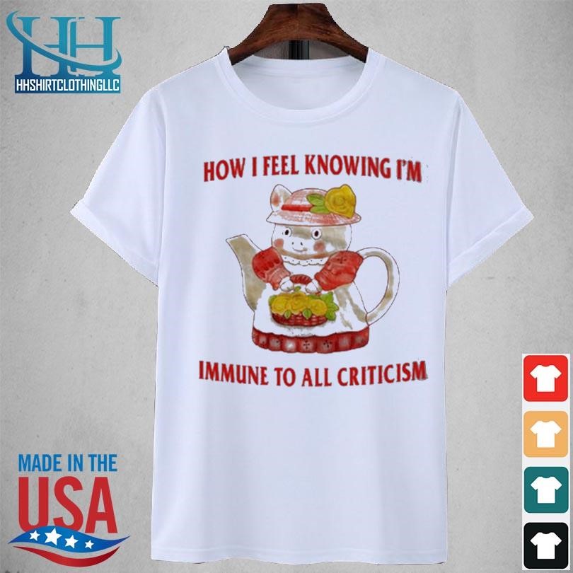 How I feel knowing I'm immune to all criticism 2023 shirt