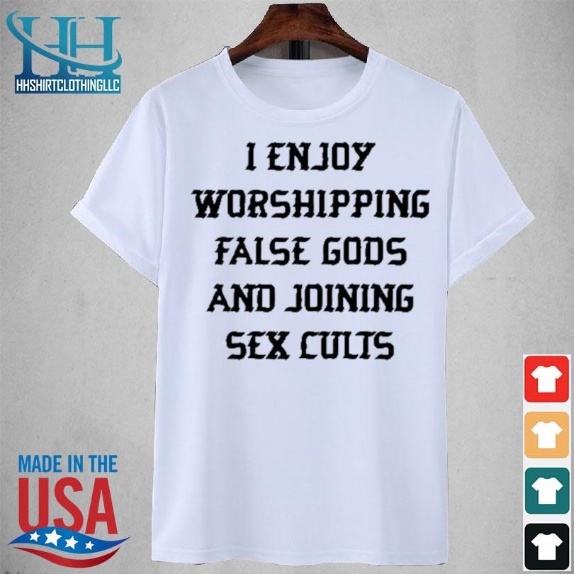 I enjoy worshipping false gods and joining sex cults 2023 shirt