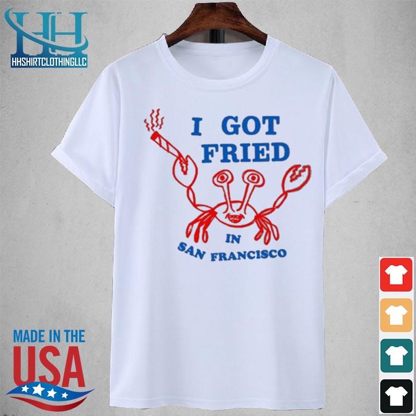 I got fried in san francisco 2023 shirt