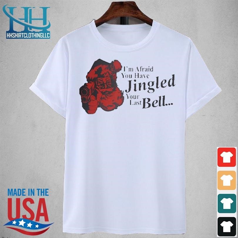 I'm afraid you have jingled your last bell 2023 shirt