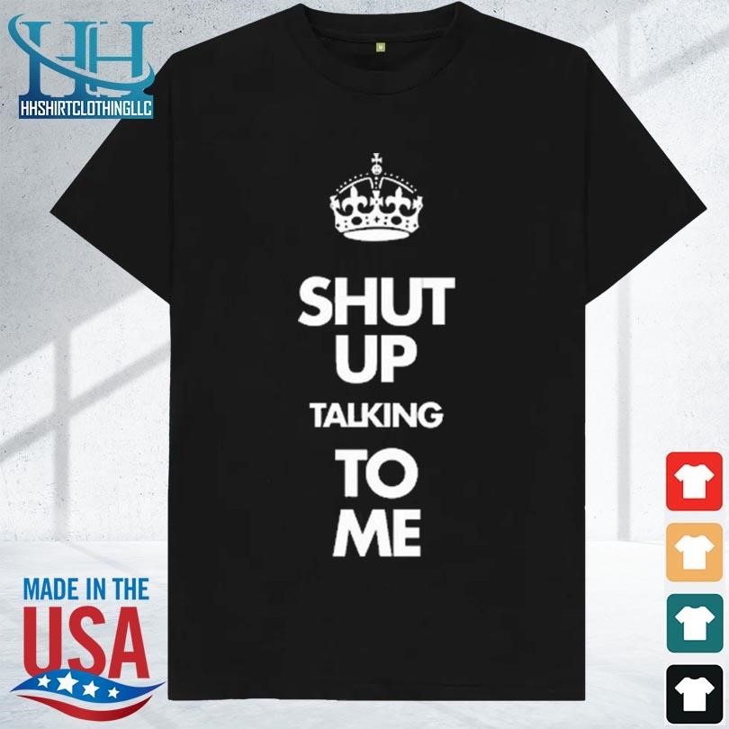Shut up talking to me crown 2023 shirt