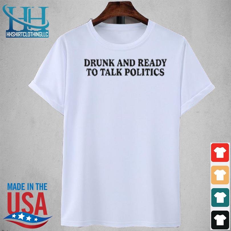Drunk and ready to talk politics 2023 shirt