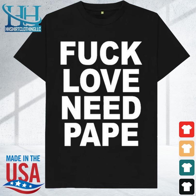 Fuck love need pape 2023 shirt