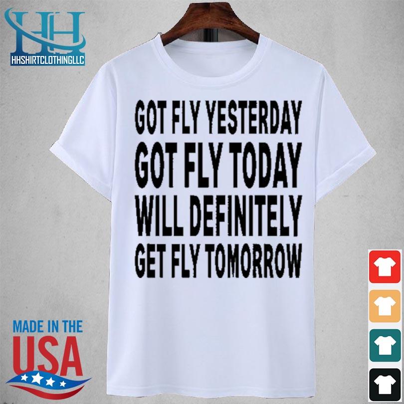 Got fly yesterday got fly today will definitely get fly tomorrow 2023 shirt