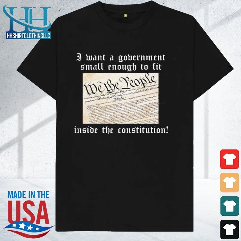 I want a government small enough to fit inside the consitution shirt