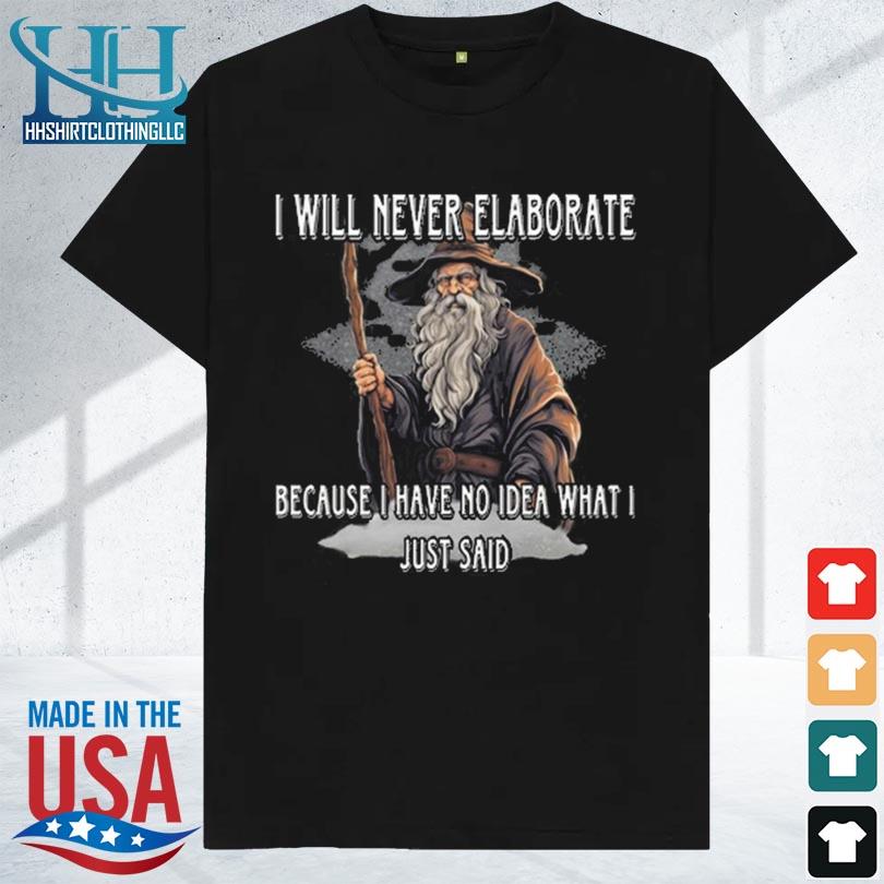 I will never elaborate because I have no idea what I just said 2023 shirt