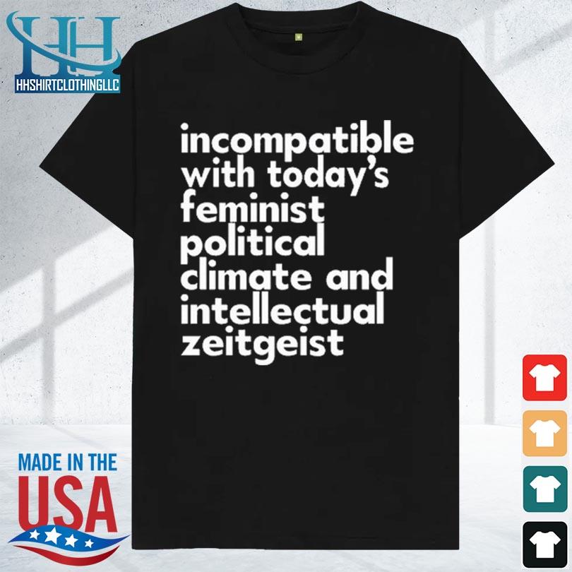 Incompatible with today's feminist political climate and intellectual zeitgeist 2023 shirt