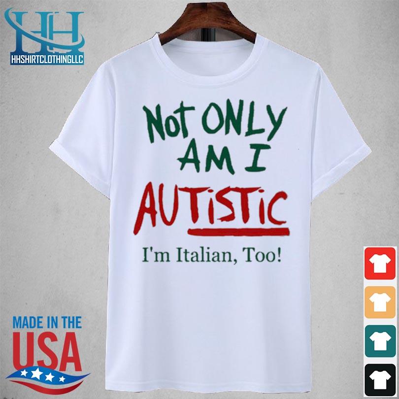 Not only am I autistic I'm italian too 2023 shirt