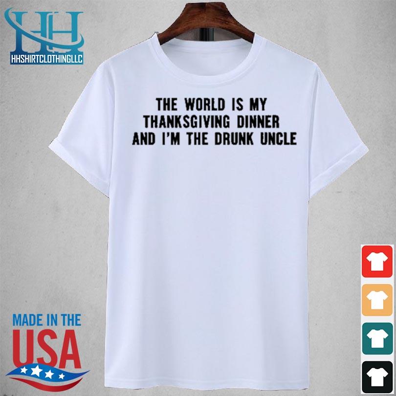The world is my thanksgiving dinner and I'm the drunk uncle new 2023 shirt