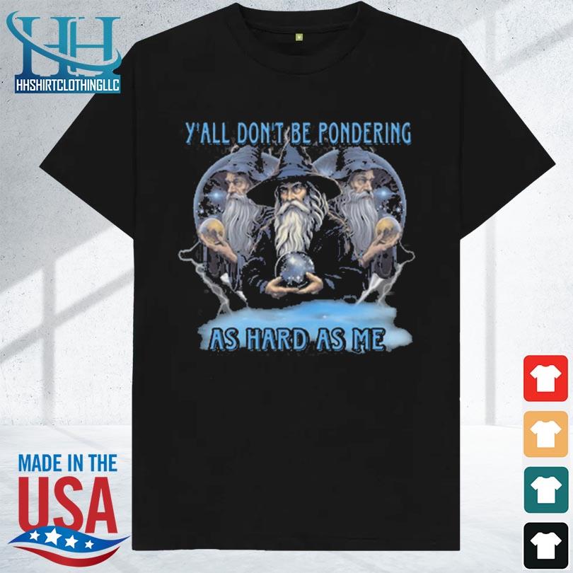 Y'all don't be pondering as hard as me 2023 shirt