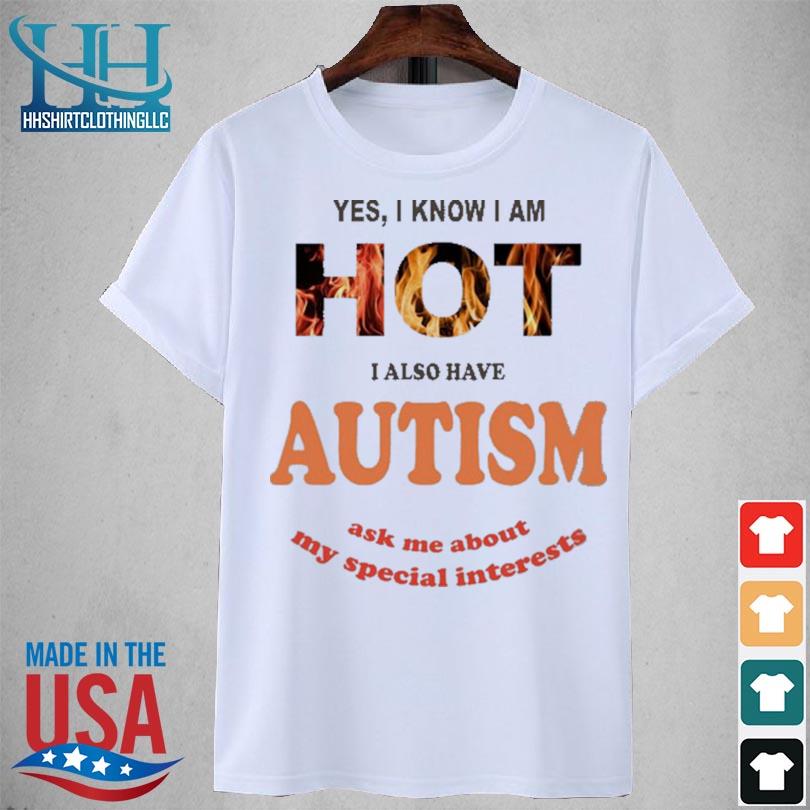 Yes I know I am hot I also have autism ask me about my special interests 2023 shirt