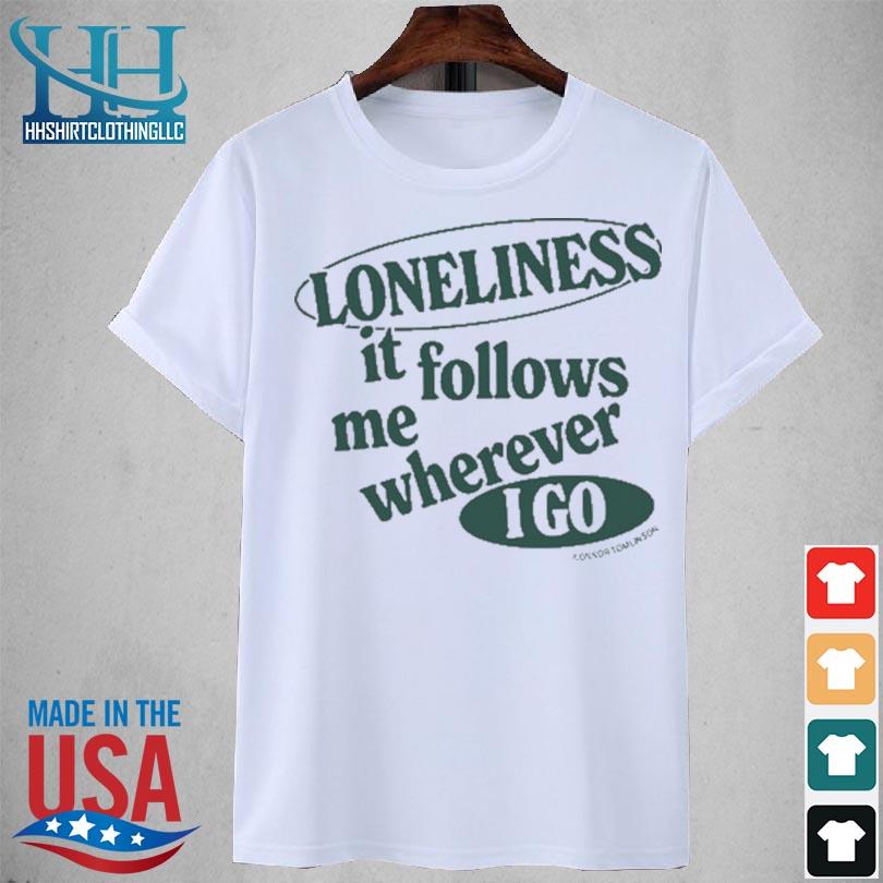 Loneliness It Follows Me Wherever I Go 2024 Shirt, hoodie, sweater, long  sleeve and tank top