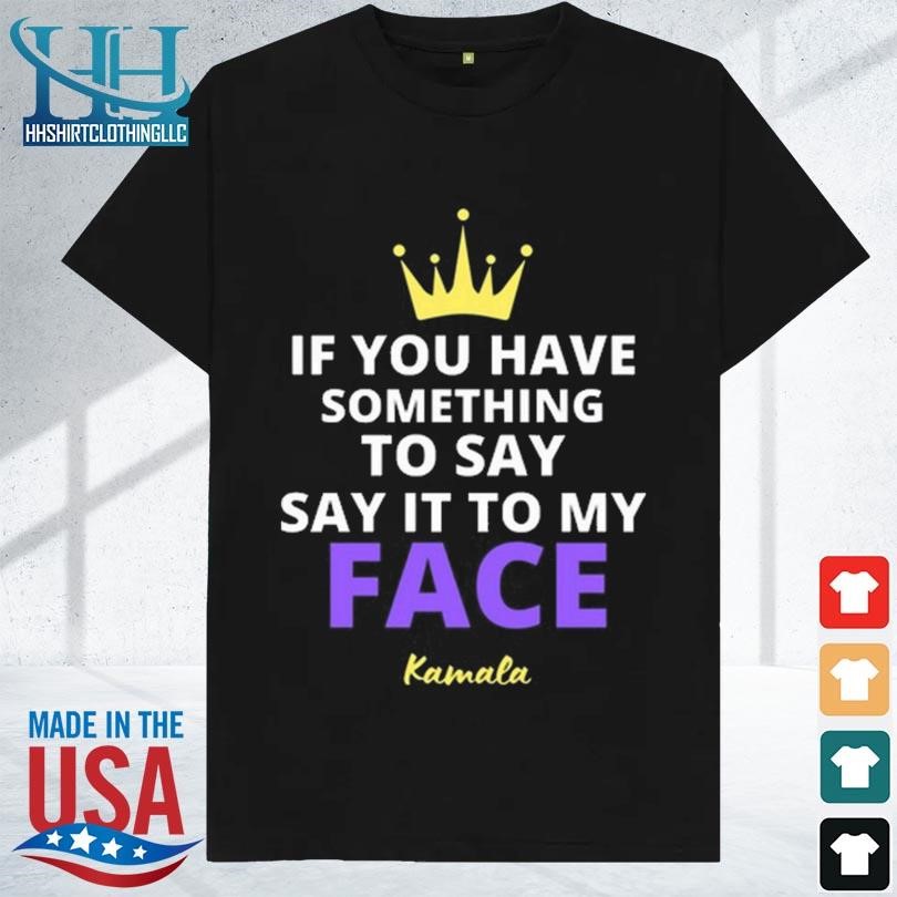 If you have something to say it to my face kamala harris shirt